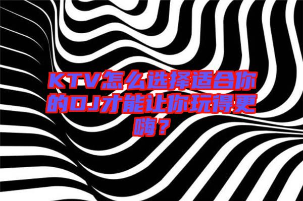 KTV怎么選擇適合你的DJ才能讓你玩得更嗨？