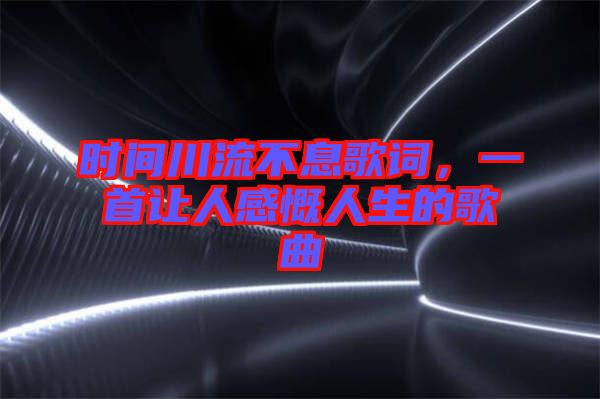 時間川流不息歌詞，一首讓人感慨人生的歌曲