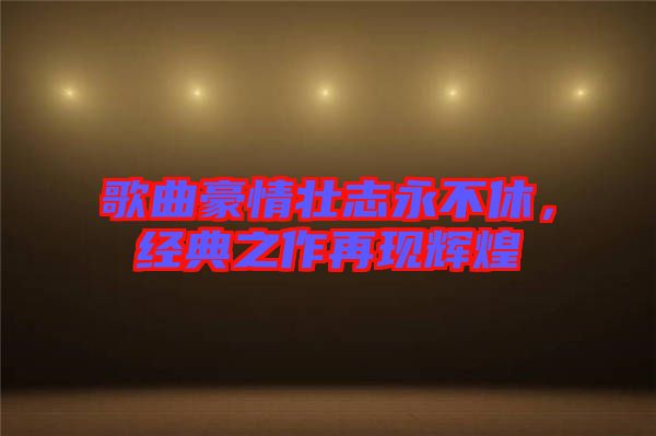 歌曲豪情壯志永不休，經(jīng)典之作再現(xiàn)輝煌