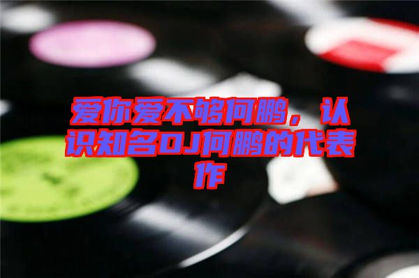 愛你愛不夠何鵬，認(rèn)識(shí)知名DJ何鵬的代表作