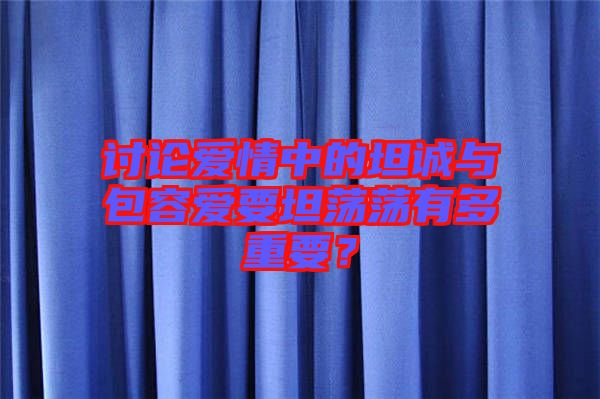 討論愛情中的坦誠與包容愛要坦蕩蕩有多重要？