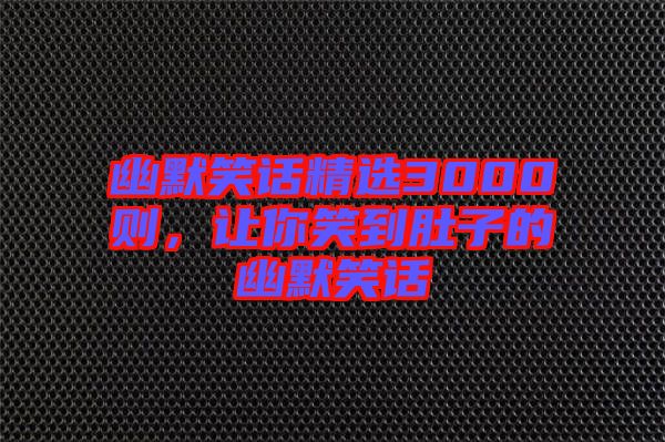 幽默笑話精選3000則，讓你笑到肚子的幽默笑話