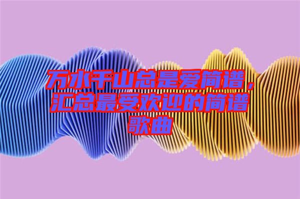 萬水千山總是愛簡譜，匯總最受歡迎的簡譜歌曲
