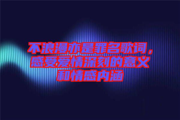 不浪漫亦是罪名歌詞，感受愛情深刻的意義和情感內(nèi)涵