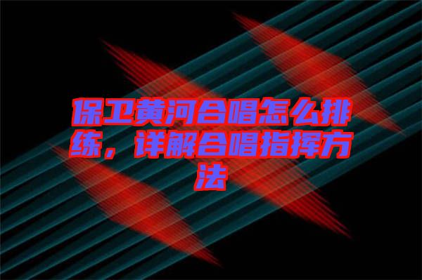 保衛(wèi)黃河合唱怎么排練，詳解合唱指揮方法