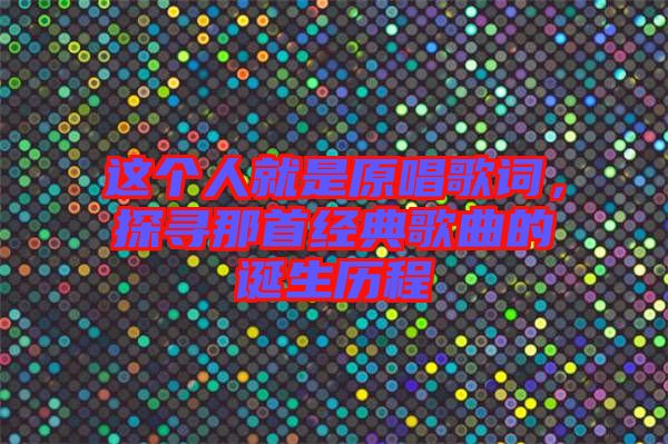 這個人就是原唱歌詞，探尋那首經(jīng)典歌曲的誕生歷程