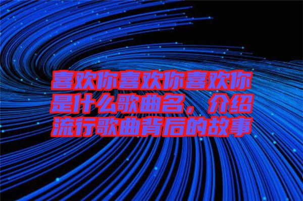 喜歡你喜歡你喜歡你是什么歌曲名，介紹流行歌曲背后的故事