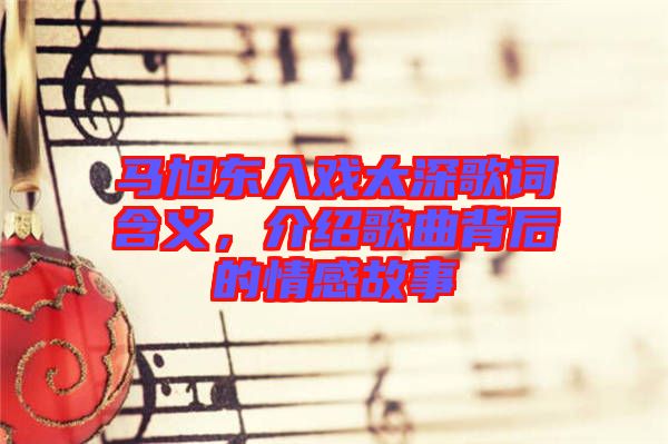 馬旭東入戲太深歌詞含義，介紹歌曲背后的情感故事