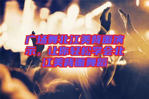 廣場舞北江美背面演示，讓你輕松學(xué)會北江美背面舞蹈