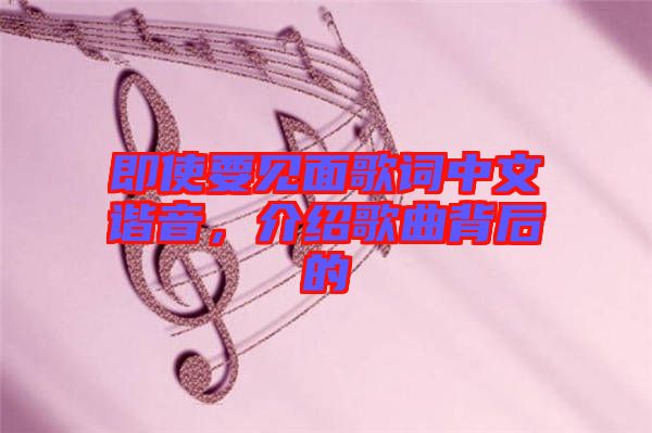 即使要見面歌詞中文諧音，介紹歌曲背后的