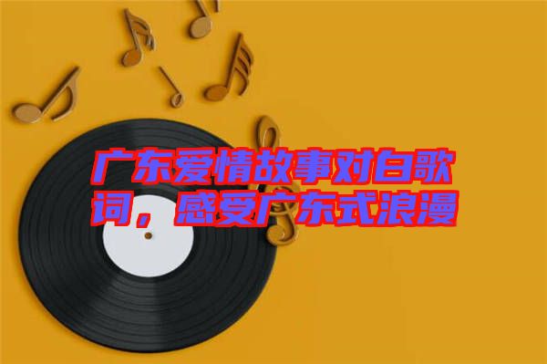 廣東愛情故事對白歌詞，感受廣東式浪漫