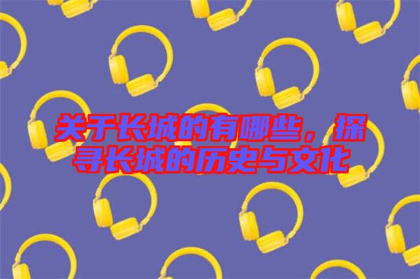 關(guān)于長城的有哪些，探尋長城的歷史與文化