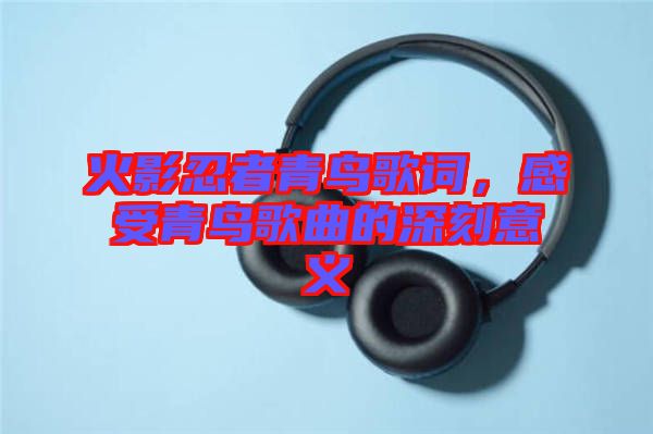 火影忍者青鳥歌詞，感受青鳥歌曲的深刻意義