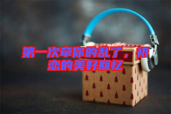第一次牽你的亂了，初戀的美好回憶