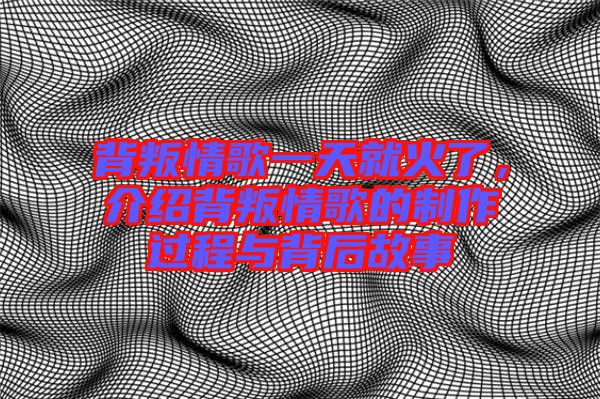 背叛情歌一天就火了，介紹背叛情歌的制作過程與背后故事