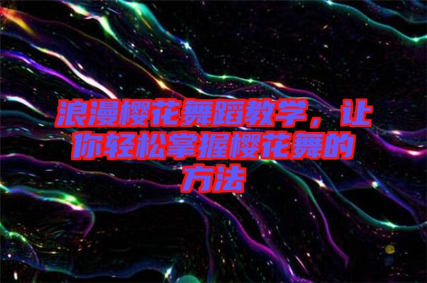浪漫櫻花舞蹈教學，讓你輕松掌握櫻花舞的方法