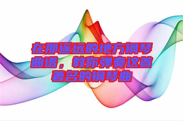 在那遙遠的地方鋼琴曲譜，教你彈奏這首著名的鋼琴曲
