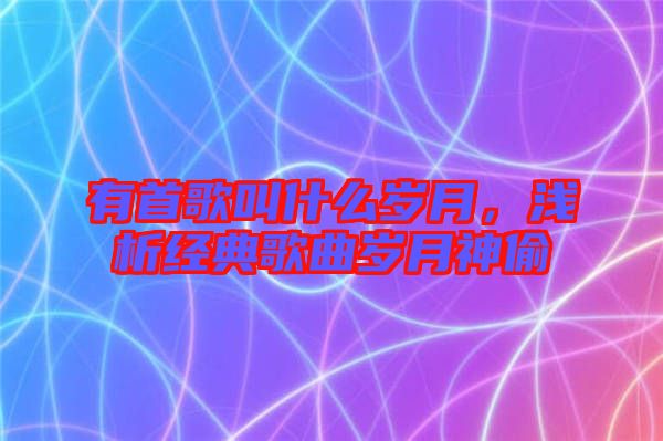 有首歌叫什么歲月，淺析經(jīng)典歌曲歲月神偷
