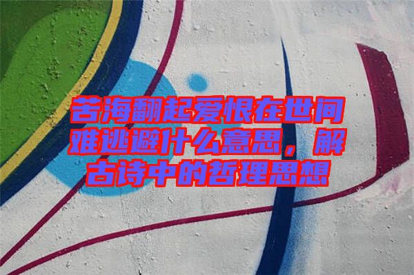 苦海翻起愛恨在世間難逃避什么意思，解古詩中的哲理思想