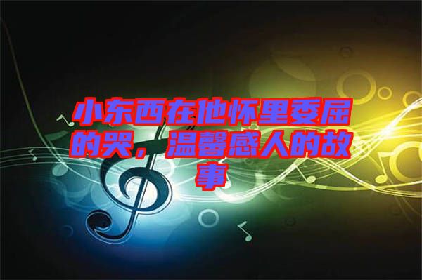 小東西在他懷里委屈的哭，溫馨感人的故事