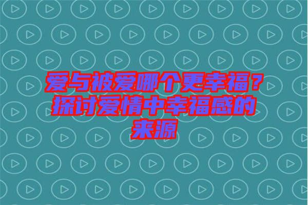 愛與被愛哪個(gè)更幸福？探討愛情中幸福感的來源
