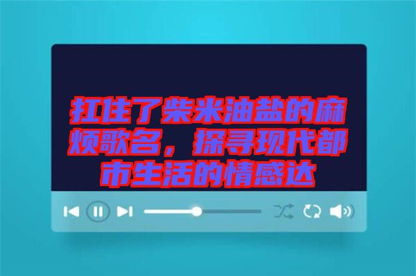 扛住了柴米油鹽的麻煩歌名，探尋現(xiàn)代都市生活的情感達