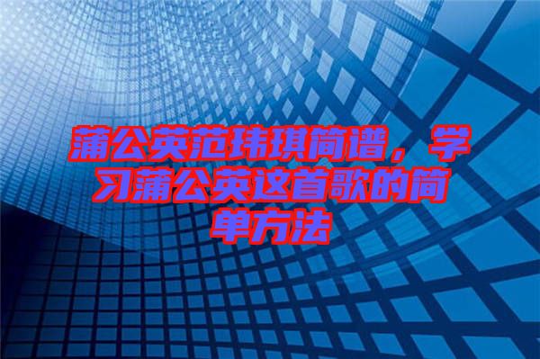 蒲公英范瑋琪簡譜，學(xué)習(xí)蒲公英這首歌的簡單方法