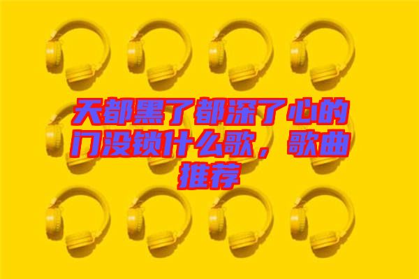 天都黑了都深了心的門(mén)沒(méi)鎖什么歌，歌曲推薦