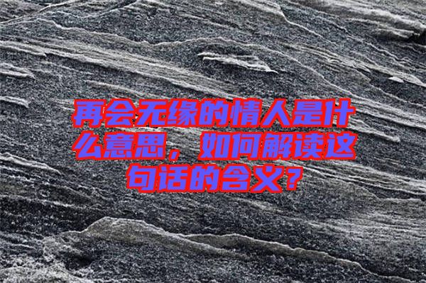 再會(huì)無(wú)緣的情人是什么意思，如何解讀這句話的含義？