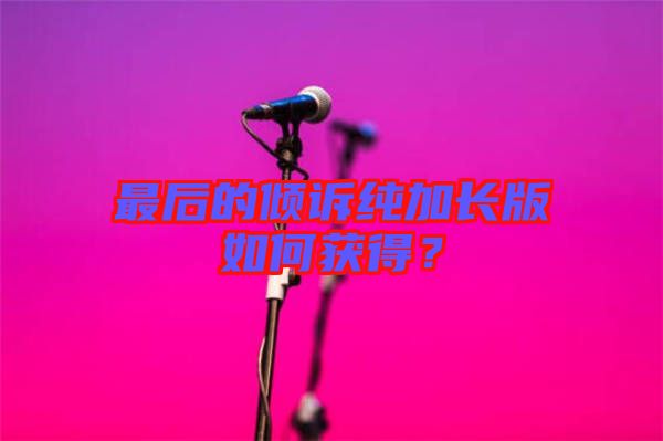 最后的傾訴純加長版如何獲得？