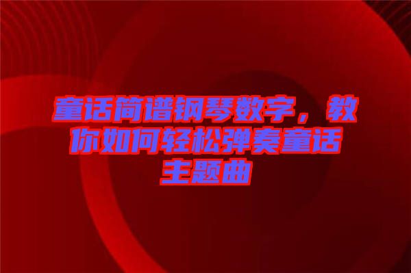 童話簡譜鋼琴數(shù)字，教你如何輕松彈奏童話主題曲
