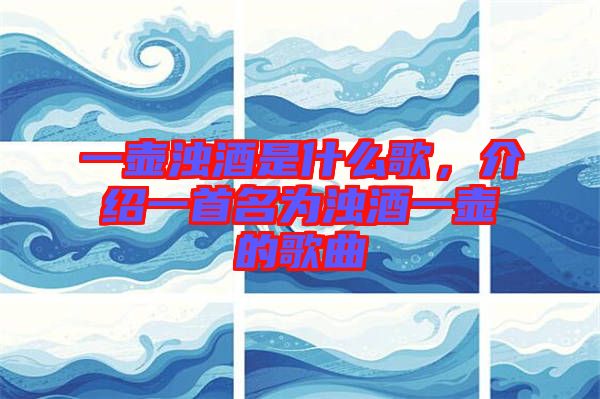 一壺濁酒是什么歌，介紹一首名為濁酒一壺的歌曲