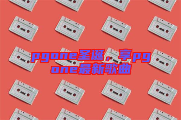 pgone圣誕，享pgone最新歌曲
