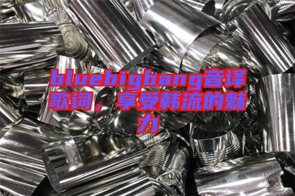bluebigbang音譯歌詞，享受韓流的魅力