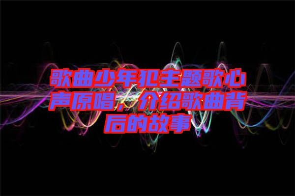 歌曲少年犯主題歌心聲原唱，介紹歌曲背后的故事