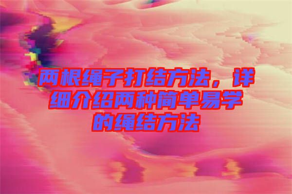 兩根繩子打結(jié)方法，詳細(xì)介紹兩種簡(jiǎn)單易學(xué)的繩結(jié)方法