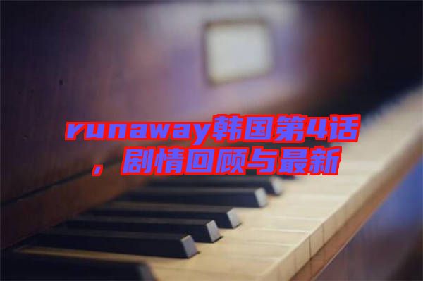 runaway韓國(guó)第4話，劇情回顧與最新