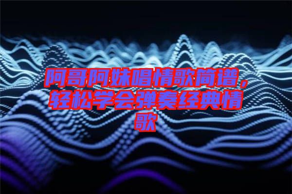 阿哥阿妹唱情歌簡(jiǎn)譜，輕松學(xué)會(huì)彈奏經(jīng)典情歌