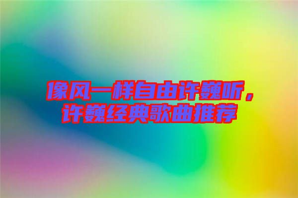 像風(fēng)一樣自由許巍聽，許巍經(jīng)典歌曲推薦