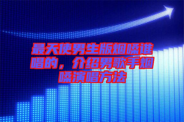最天使男生版煙嗓誰(shuí)唱的，介紹男歌手煙嗓演唱方法