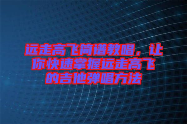 遠(yuǎn)走高飛簡譜教唱，讓你快速掌握遠(yuǎn)走高飛的吉他彈唱方法