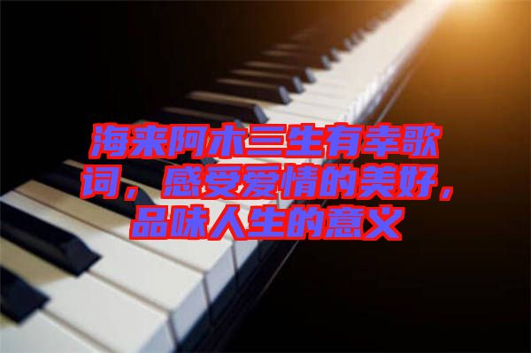 海來阿木三生有幸歌詞，感受愛情的美好，品味人生的意義