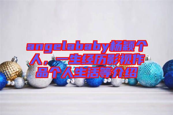 angelababy楊穎個(gè)人，一生經(jīng)歷影視作品個(gè)人生活等介紹