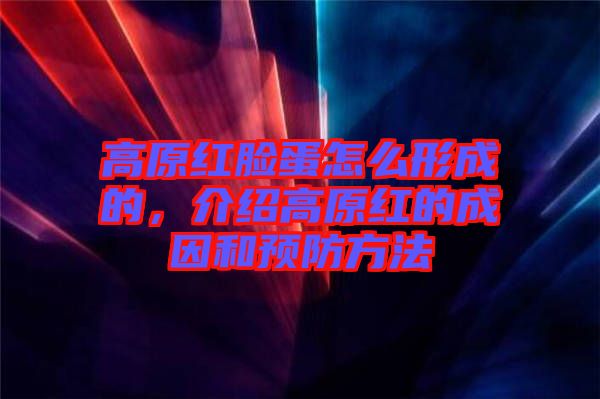 高原紅臉蛋怎么形成的，介紹高原紅的成因和預(yù)防方法