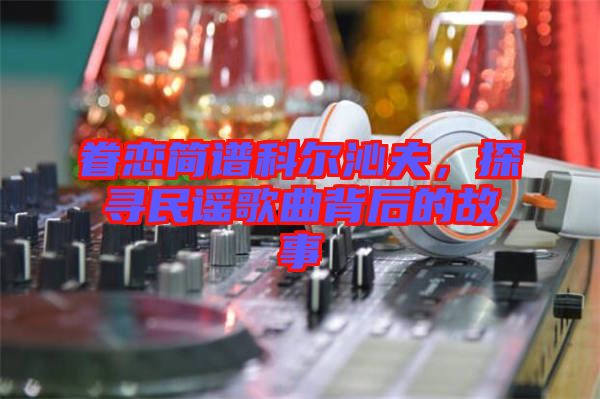 眷戀簡譜科爾沁夫，探尋民謠歌曲背后的故事
