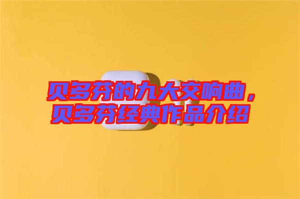 貝多芬的九大交響曲，貝多芬經(jīng)典作品介紹