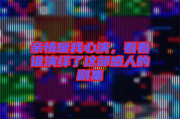 親情暖我心演，看看誰演繹了這部感人的劇集