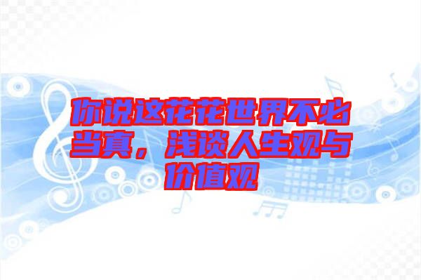 你說(shuō)這花花世界不必當(dāng)真，淺談人生觀與價(jià)值觀