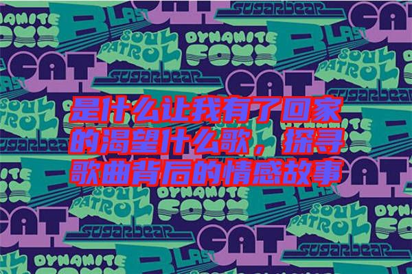 是什么讓我有了回家的渴望什么歌，探尋歌曲背后的情感故事