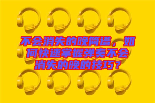 不會消失的晚簡譜，如何快速掌握彈奏不會消失的晚的技巧？